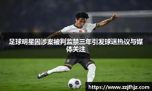 足球明星因涉案被判监禁三年引发球迷热议与媒体关注